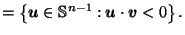 $\displaystyle = \left\{\vec{u}\in \mathbb{S}^{n-1} : \vec{u}\cdot \vec{v}< 0\right\}.$